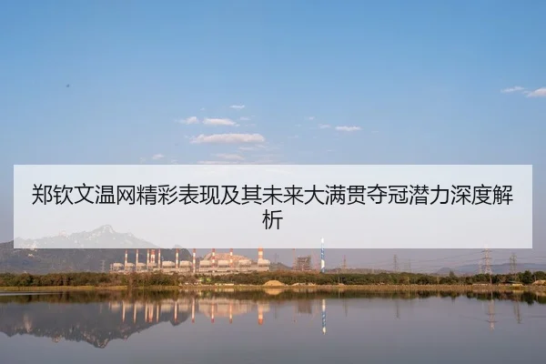 郑钦文温网精彩表现及其未来大满贯夺冠潜力深度解析