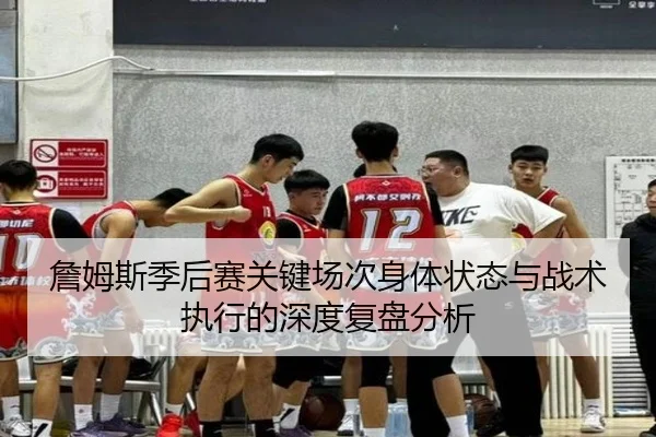詹姆斯季后赛关键场次身体状态与战术执行的深度复盘分析