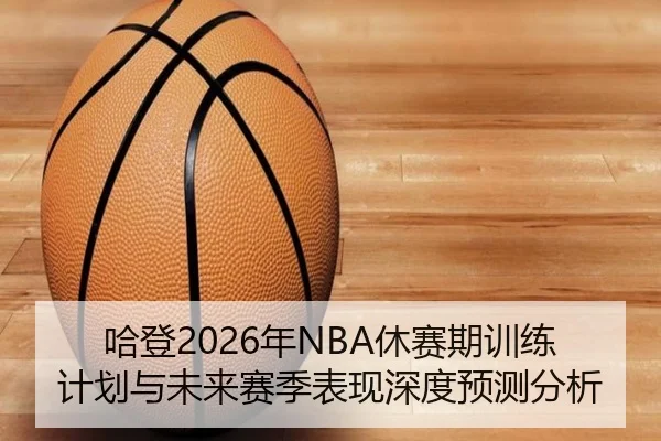 哈登2026年NBA休赛期训练计划与未来赛季表现深度预测分析